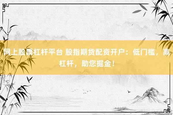 网上股票杠杆平台 股指期货配资开户：低门槛，高杠杆，助您掘金！