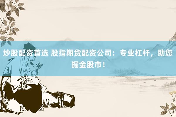 炒股配资首选 股指期货配资公司：专业杠杆，助您掘金股市！