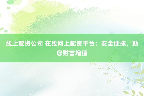 线上配资公司 在线网上配资平台：安全便捷，助您财富增值