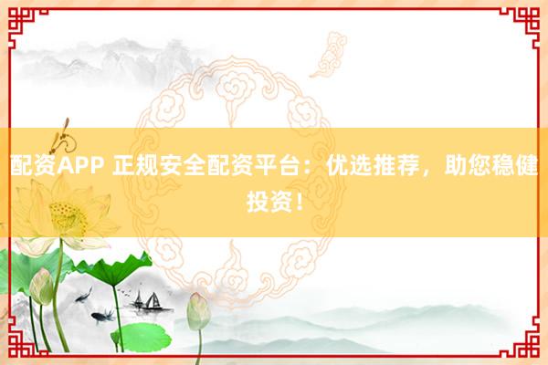 配资APP 正规安全配资平台：优选推荐，助您稳健投资！