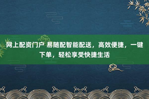 网上配资门户 易随配智能配送，高效便捷，一键下单，轻松享受快捷生活