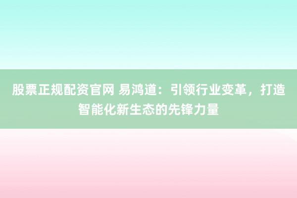 股票正规配资官网 易鸿道：引领行业变革，打造智能化新生态的先锋力量