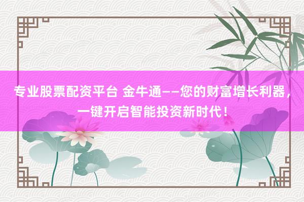专业股票配资平台 金牛通——您的财富增长利器，一键开启智能投资新时代！