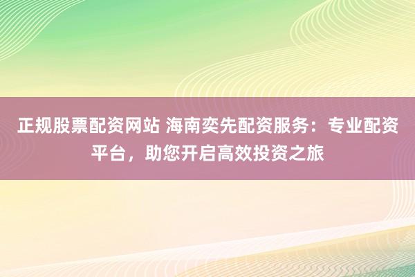 正规股票配资网站 海南奕先配资服务：专业配资平台，助您开启高效投资之旅
