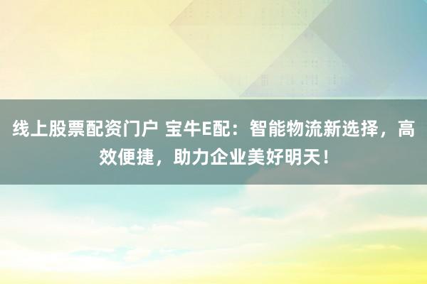 线上股票配资门户 宝牛E配：智能物流新选择，高效便捷，助力企业美好明天！