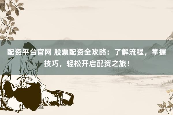 配资平台官网 股票配资全攻略：了解流程，掌握技巧，轻松开启配资之旅！