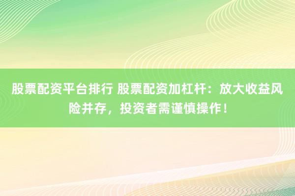 股票配资平台排行 股票配资加杠杆：放大收益风险并存，投资者需谨慎操作！