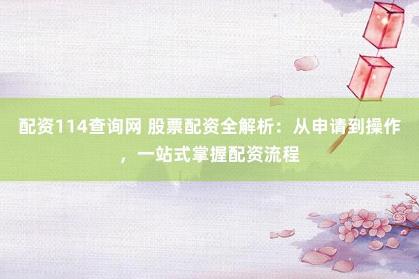 配资114查询网 股票配资全解析：从申请到操作，一站式掌握配资流程