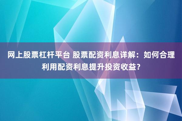 网上股票杠杆平台 股票配资利息详解：如何合理利用配资利息提升投资收益？