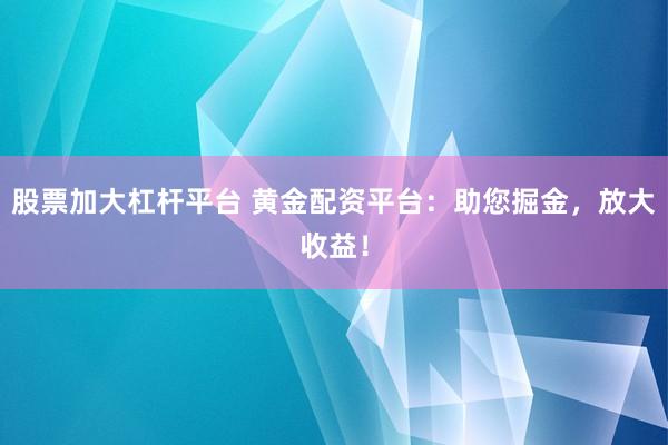 股票加大杠杆平台 黄金配资平台：助您掘金，放大收益！