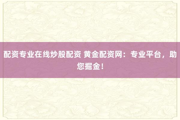 配资专业在线炒股配资 黄金配资网：专业平台，助您掘金！