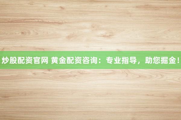 炒股配资官网 黄金配资咨询：专业指导，助您掘金！