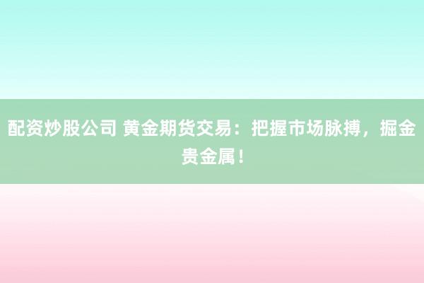 配资炒股公司 黄金期货交易：把握市场脉搏，掘金贵金属！