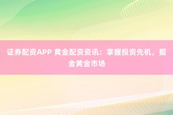 证券配资APP 黄金配资资讯：掌握投资先机，掘金黄金市场