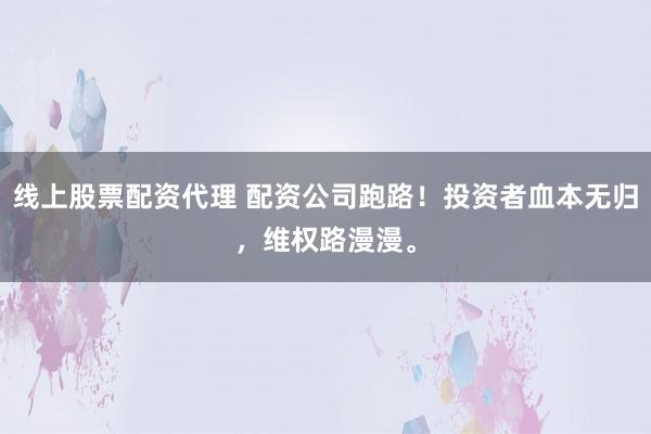 线上股票配资代理 配资公司跑路！投资者血本无归，维权路漫漫。
