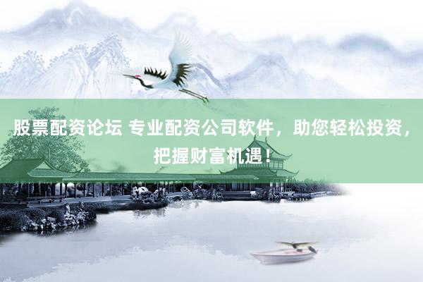 股票配资论坛 专业配资公司软件，助您轻松投资，把握财富机遇！
