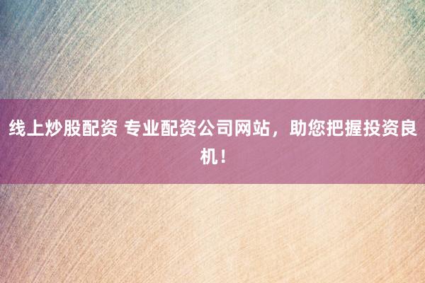 线上炒股配资 专业配资公司网站，助您把握投资良机！