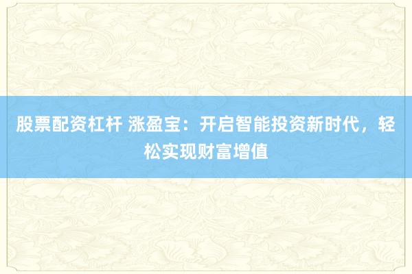 股票配资杠杆 涨盈宝：开启智能投资新时代，轻松实现财富增值