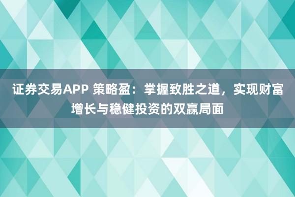 证券交易APP 策略盈：掌握致胜之道，实现财富增长与稳健投资的双赢局面