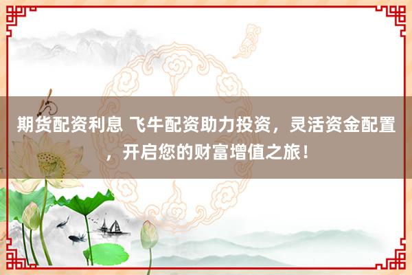期货配资利息 飞牛配资助力投资，灵活资金配置，开启您的财富增值之旅！