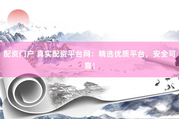 配资门户 真实配资平台网：精选优质平台，安全可靠！