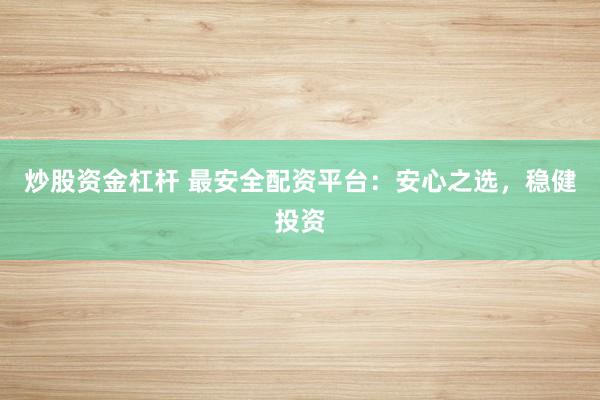 炒股资金杠杆 最安全配资平台：安心之选，稳健投资