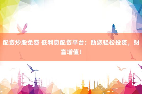 配资炒股免费 低利息配资平台：助您轻松投资，财富增值！