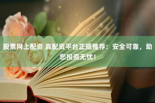 股票网上配资 真配资平台正规推荐：安全可靠，助您投资无忧！