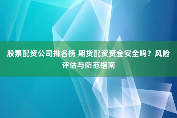 股票配资公司排名榜 期货配资资金安全吗？风险评估与防范指南