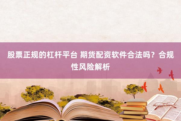 股票正规的杠杆平台 期货配资软件合法吗？合规性风险解析