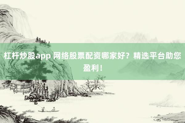 杠杆炒股app 网络股票配资哪家好？精选平台助您盈利！