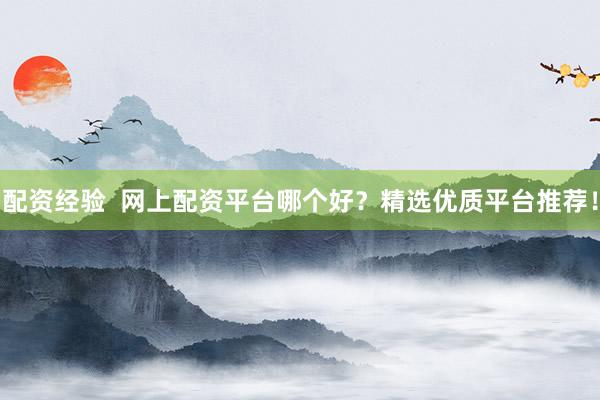 配资经验  网上配资平台哪个好？精选优质平台推荐！