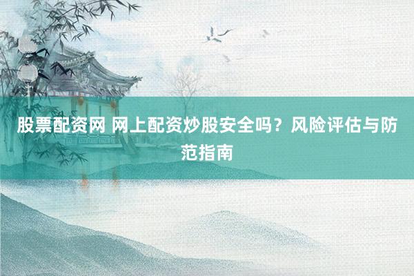 股票配资网 网上配资炒股安全吗？风险评估与防范指南
