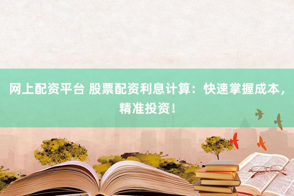 网上配资平台 股票配资利息计算：快速掌握成本，精准投资！