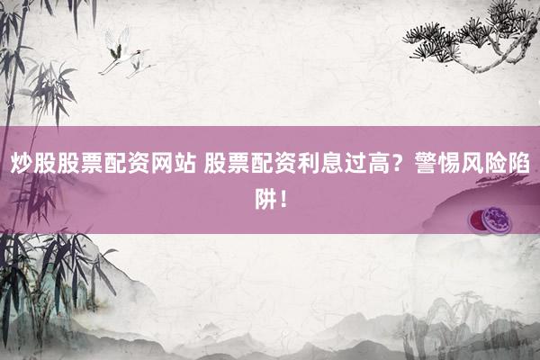 炒股股票配资网站 股票配资利息过高？警惕风险陷阱！