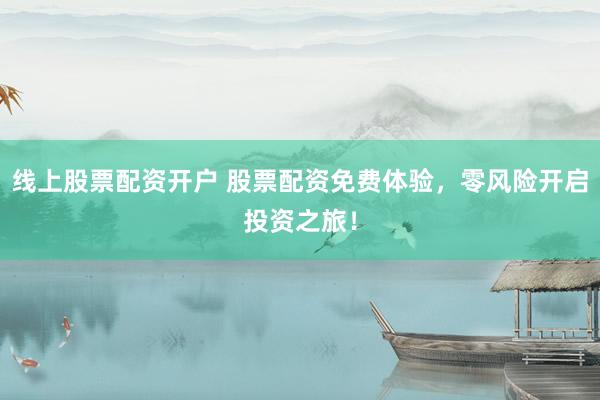 线上股票配资开户 股票配资免费体验，零风险开启投资之旅！