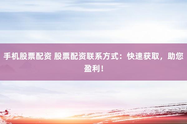 手机股票配资 股票配资联系方式：快速获取，助您盈利！