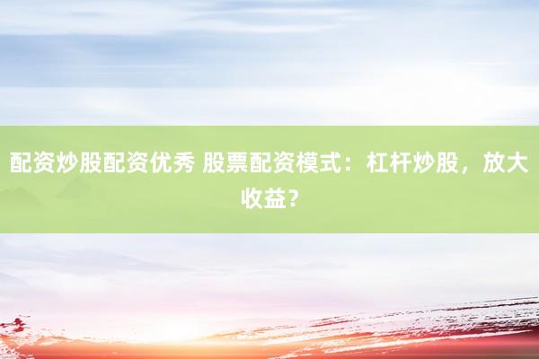 配资炒股配资优秀 股票配资模式：杠杆炒股，放大收益？