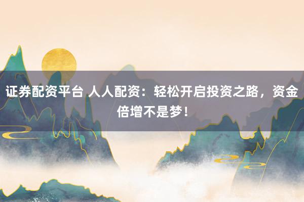 证券配资平台 人人配资：轻松开启投资之路，资金倍增不是梦！