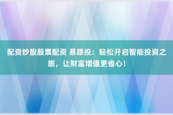 配资炒股股票配资 易跟投：轻松开启智能投资之旅，让财富增值更省心！