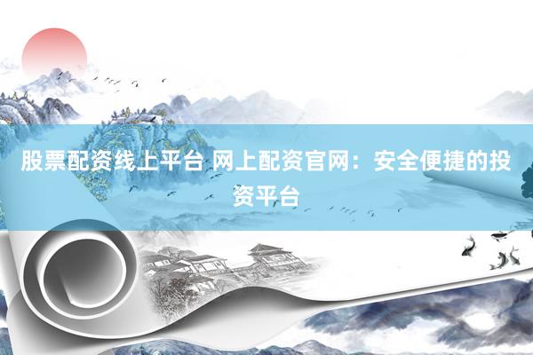 股票配资线上平台 网上配资官网：安全便捷的投资平台