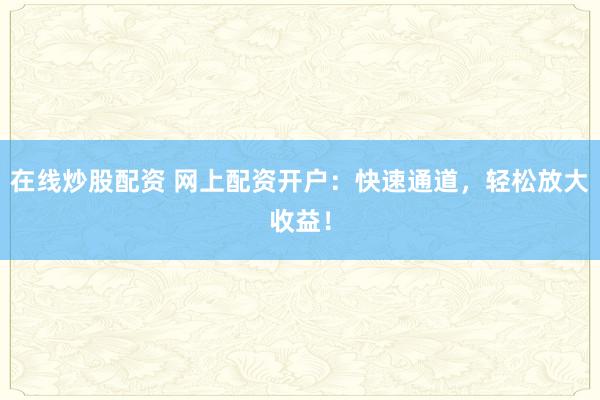 在线炒股配资 网上配资开户：快速通道，轻松放大收益！