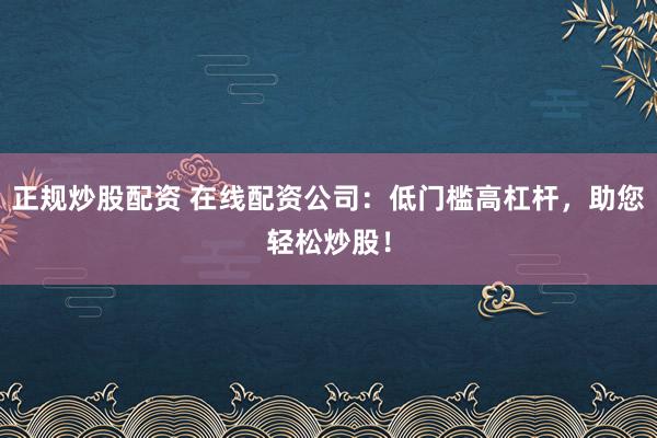 正规炒股配资 在线配资公司：低门槛高杠杆，助您轻松炒股！