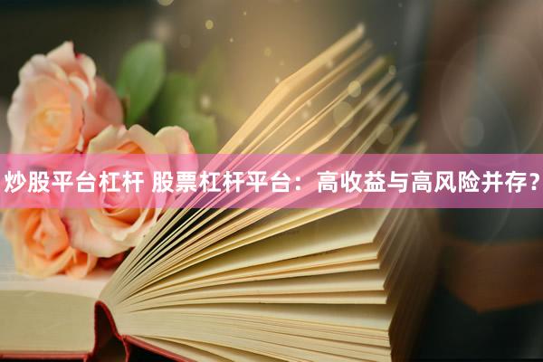炒股平台杠杆 股票杠杆平台：高收益与高风险并存？