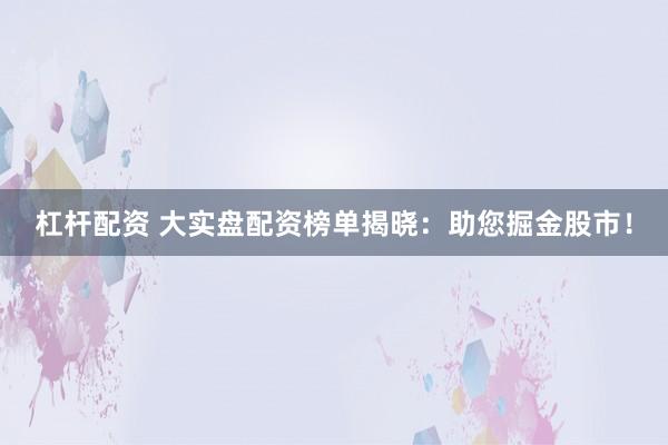 杠杆配资 大实盘配资榜单揭晓：助您掘金股市！