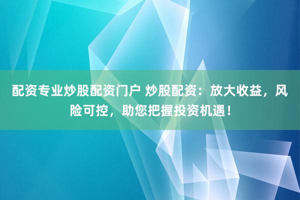 配资专业炒股配资门户 炒股配资：放大收益，风险可控，助您把握投资机遇！