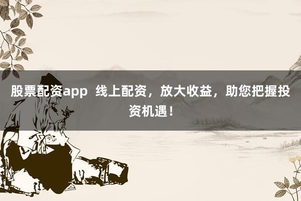 股票配资app  线上配资，放大收益，助您把握投资机遇！