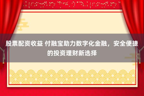 股票配资收益 付融宝助力数字化金融，安全便捷的投资理财新选择