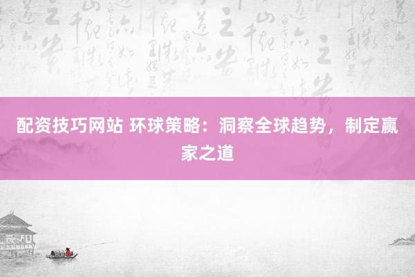 配资技巧网站 环球策略：洞察全球趋势，制定赢家之道