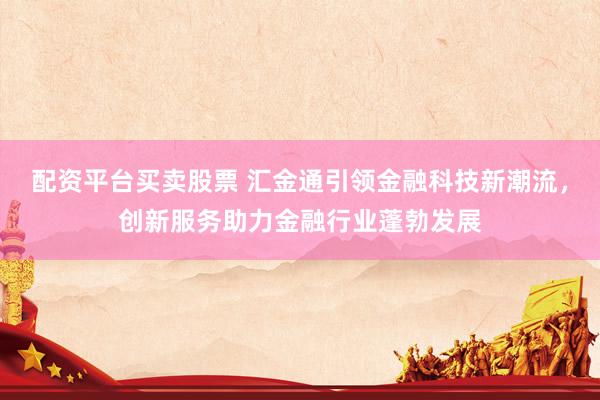 配资平台买卖股票 汇金通引领金融科技新潮流，创新服务助力金融行业蓬勃发展